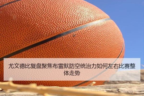 尤文德比复盘聚焦布雷默防空统治力如何左右比赛整体走势