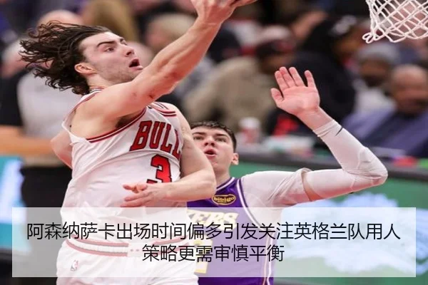 阿森纳萨卡出场时间偏多引发关注英格兰队用人策略更需审慎平衡