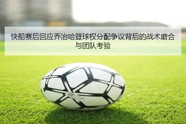 快船赛后回应乔治哈登球权分配争议背后的战术磨合与团队考验