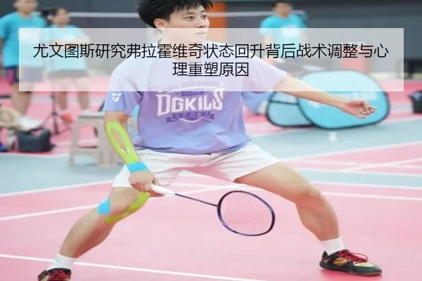 尤文图斯研究弗拉霍维奇状态回升背后战术调整与心理重塑原因