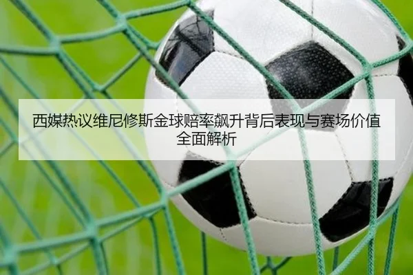 西媒热议维尼修斯金球赔率飙升背后表现与赛场价值全面解析