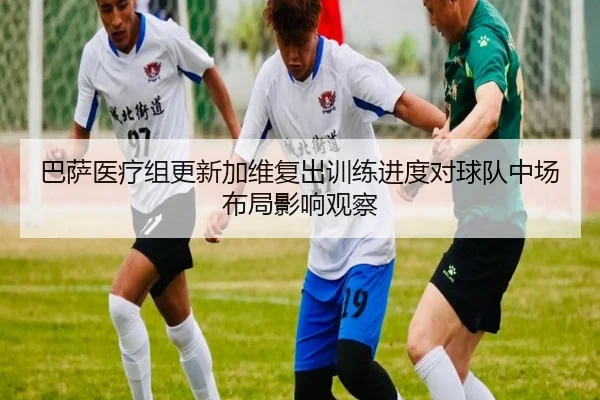 巴萨医疗组更新加维复出训练进度对球队中场布局影响观察