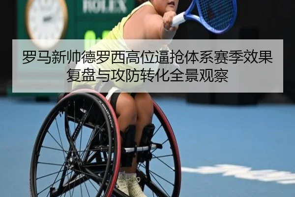 罗马新帅德罗西高位逼抢体系赛季效果复盘与攻防转化全景观察
