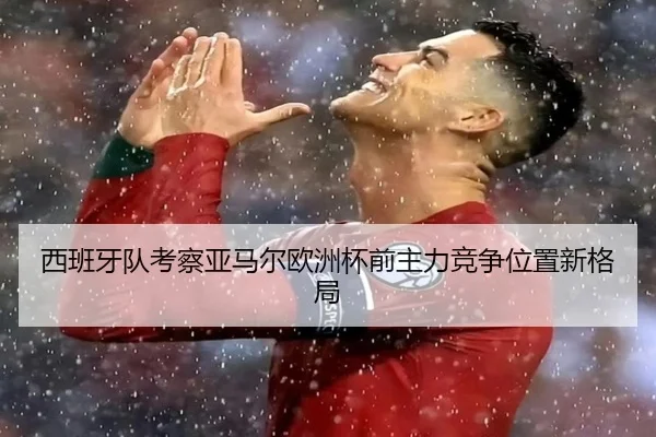 西班牙队考察亚马尔欧洲杯前主力竞争位置新格局