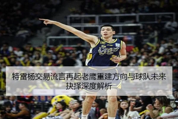 特雷杨交易流言再起老鹰重建方向与球队未来抉择深度解析