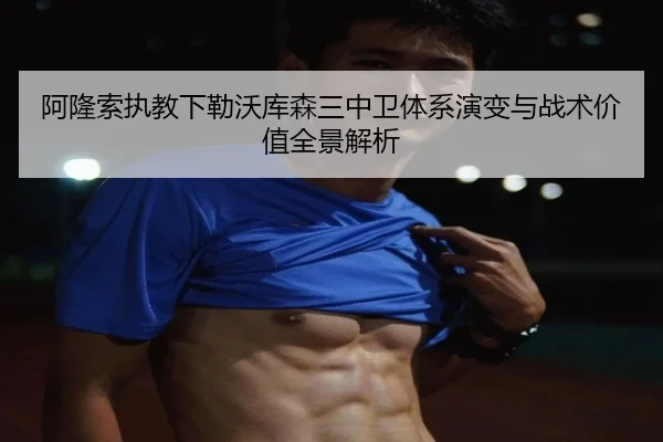 阿隆索执教下勒沃库森三中卫体系演变与战术价值全景解析
