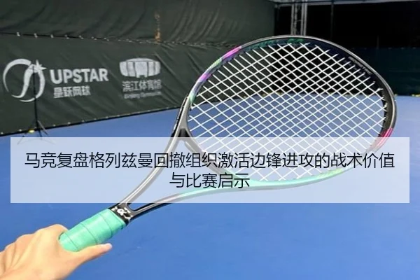 马竞复盘格列兹曼回撤组织激活边锋进攻的战术价值与比赛启示