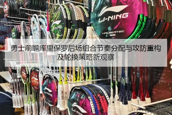 勇士前瞻库里保罗后场组合节奏分配与攻防重构及轮换策略新观察
