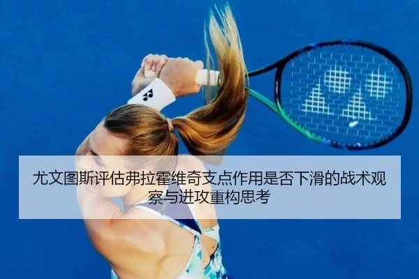 尤文图斯评估弗拉霍维奇支点作用是否下滑的战术观察与进攻重构思考