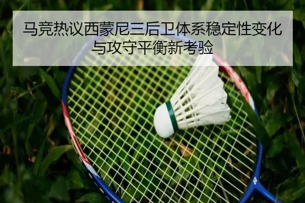 马竞热议西蒙尼三后卫体系稳定性变化与攻守平衡新考验