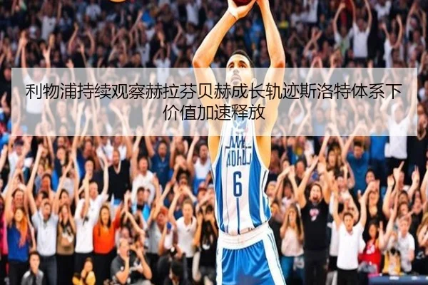 利物浦持续观察赫拉芬贝赫成长轨迹斯洛特体系下价值加速释放