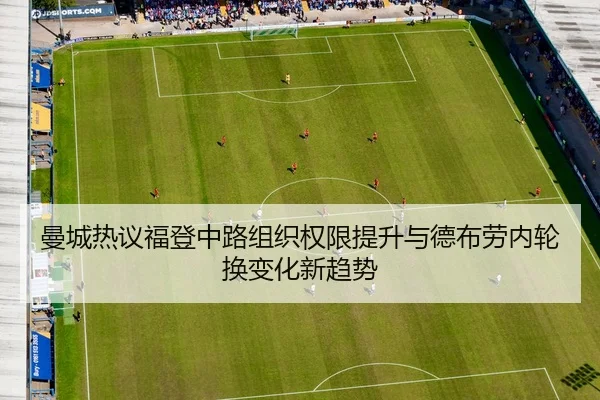 曼城热议福登中路组织权限提升与德布劳内轮换变化新趋势