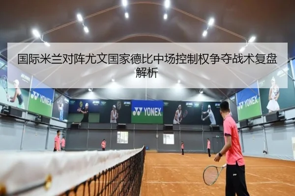 国际米兰对阵尤文国家德比中场控制权争夺战术复盘解析