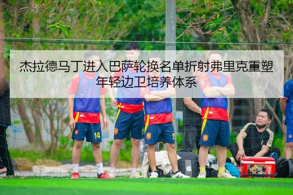 杰拉德马丁进入巴萨轮换名单折射弗里克重塑年轻边卫培养体系