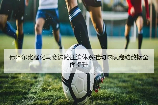 德泽尔比强化马赛边路压迫体系推动球队跑动数据全面提升