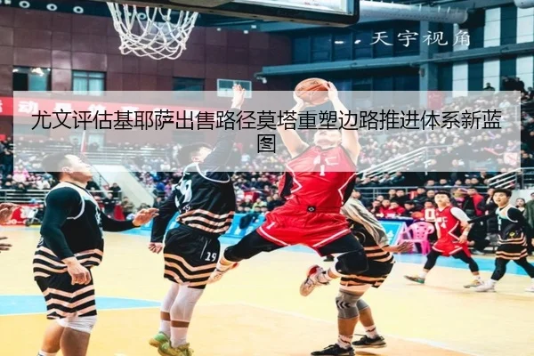 尤文评估基耶萨出售路径莫塔重塑边路推进体系新蓝图
