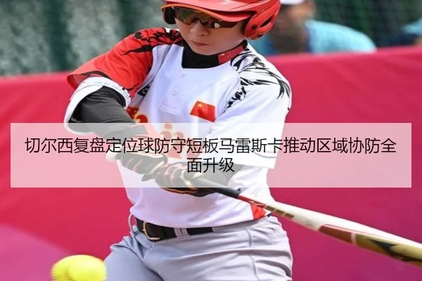 切尔西复盘定位球防守短板马雷斯卡推动区域协防全面升级