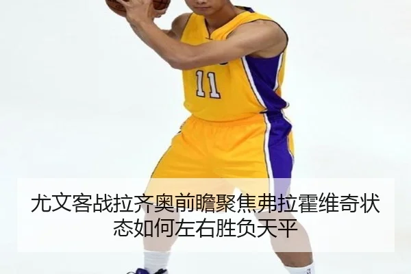 尤文客战拉齐奥前瞻聚焦弗拉霍维奇状态如何左右胜负天平