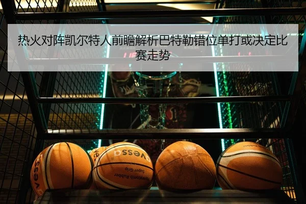 热火对阵凯尔特人前瞻解析巴特勒错位单打或决定比赛走势