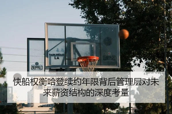 快船权衡哈登续约年限背后管理层对未来薪资结构的深度考量