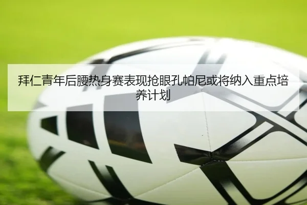 拜仁青年后腰热身赛表现抢眼孔帕尼或将纳入重点培养计划