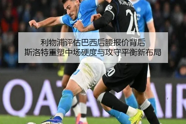 利物浦评估巴西后腰报价背后 斯洛特重塑中场硬度与攻守平衡新布局