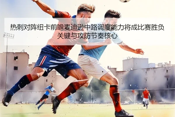 热刺对阵纽卡前瞻麦迪逊中路调度能力将成比赛胜负关键与攻防节奏核心