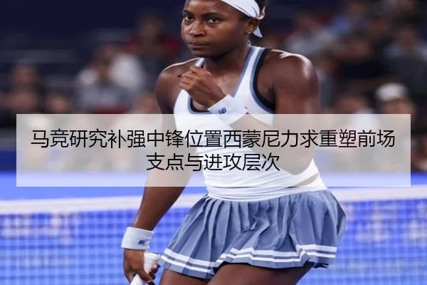 马竞研究补强中锋位置西蒙尼力求重塑前场支点与进攻层次