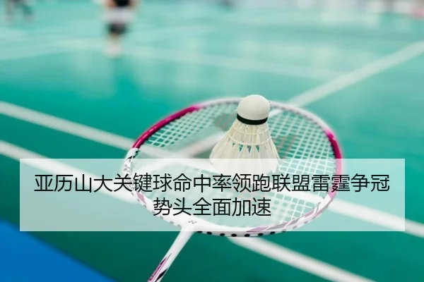亚历山大关键球命中率领跑联盟雷霆争冠势头全面加速
